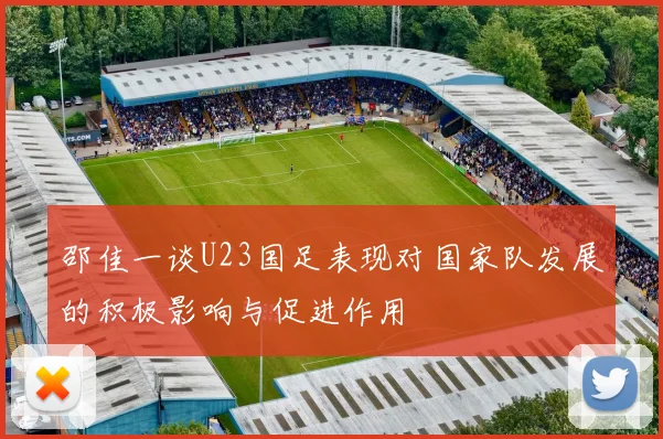 邵佳一谈U23国足表现对国家队发展的积极影响与促进作用