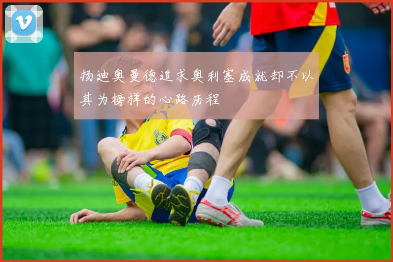 扬迪奥曼德追求奥利塞成就却不以其为榜样的心路历程