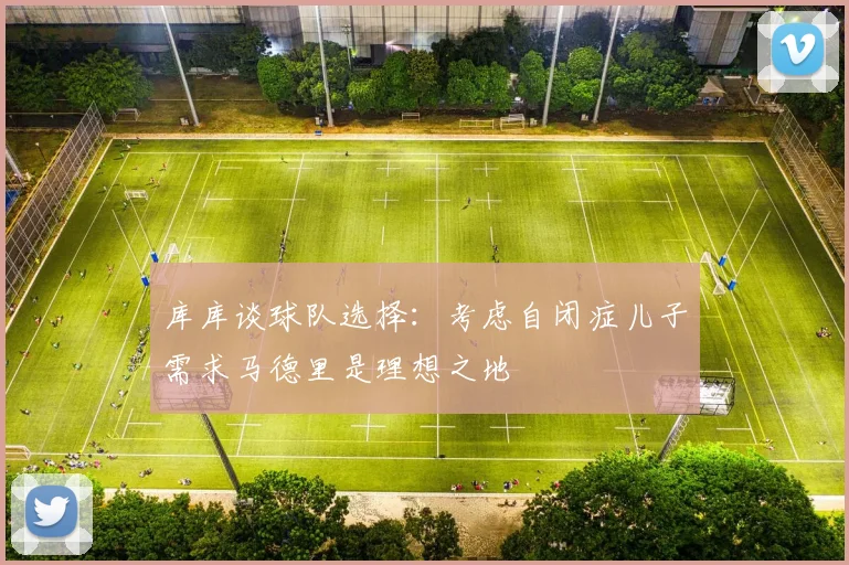 库库谈球队选择：考虑自闭症儿子需求马德里是理想之地