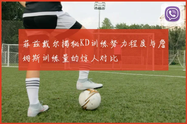 菲兹戴尔揭秘KD训练努力程度与詹姆斯训练量的惊人对比