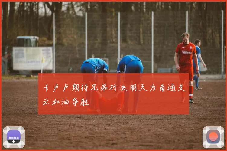 卡卢卢期待兄弟对决明天为南通支云加油争胜