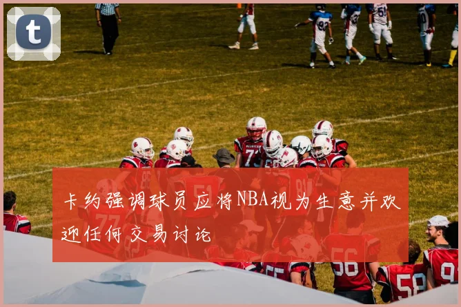卡约强调球员应将NBA视为生意并欢迎任何交易讨论