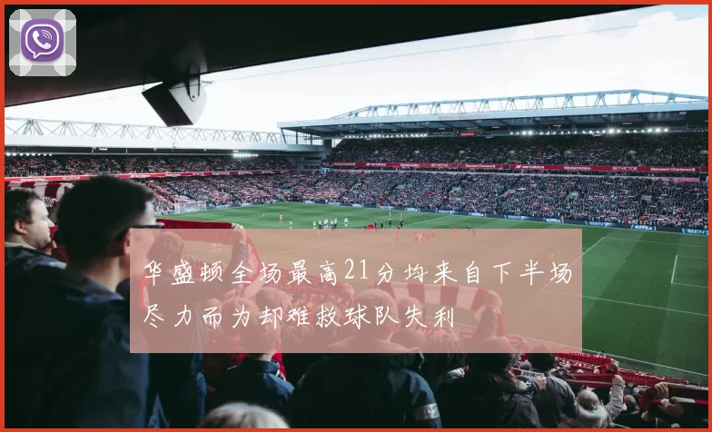 华盛顿全场最高21分均来自下半场尽力而为却难救球队失利