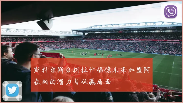 斯科尔斯分析拉什福德未来加盟阿森纳的潜力与双赢局面
