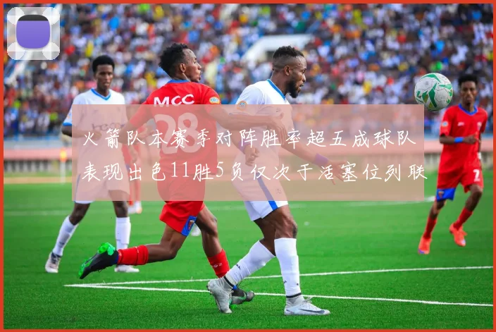 火箭队本赛季对阵胜率超五成球队表现出色11胜5负仅次于活塞位列联盟第二