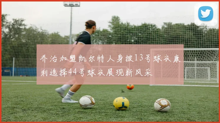 乔治加盟凯尔特人身披13号球衣康利选择44号球衣展现新风采