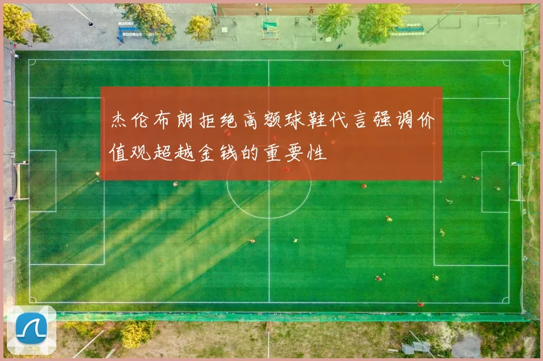 杰伦布朗拒绝高额球鞋代言强调价值观超越金钱的重要性