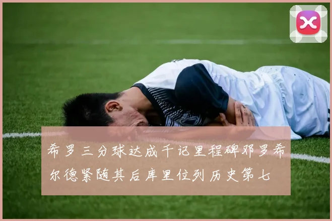 希罗三分球达成千记里程碑邓罗希尔德紧随其后库里位列历史第七