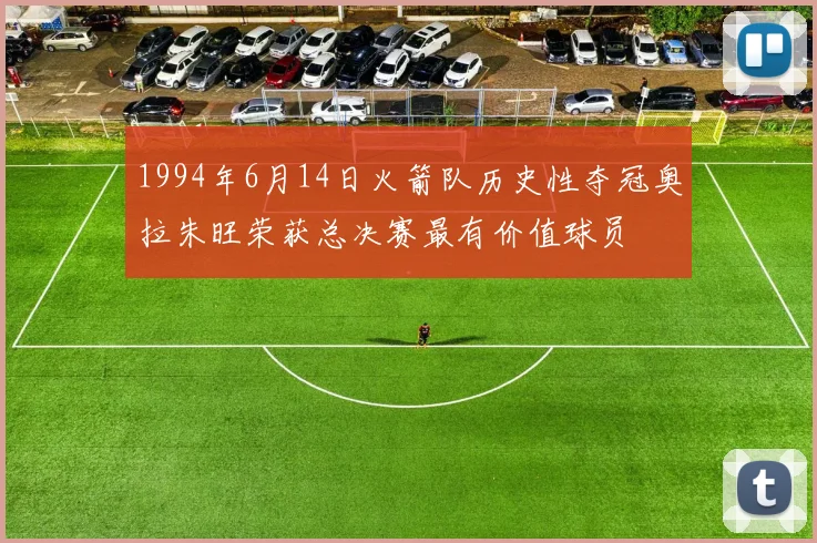 1994年6月14日火箭队历史性夺冠奥拉朱旺荣获总决赛最有价值球员