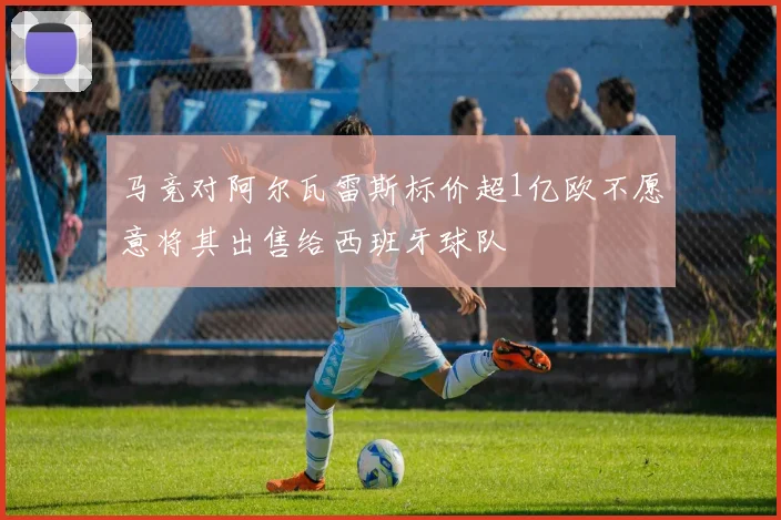 马竞对阿尔瓦雷斯标价超1亿欧不愿意将其出售给西班牙球队