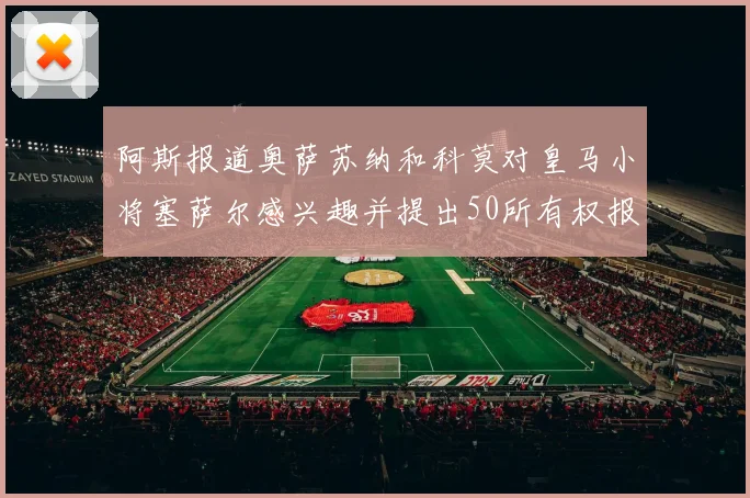 阿斯报道奥萨苏纳和科莫对皇马小将塞萨尔感兴趣并提出50所有权报价