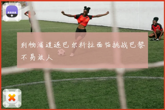 利物浦追逐巴尔科拉面临挑战巴黎不易放人