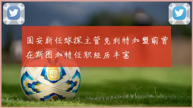国安新任球探主管克利特加盟前曾在斯图加特任职经历丰富
