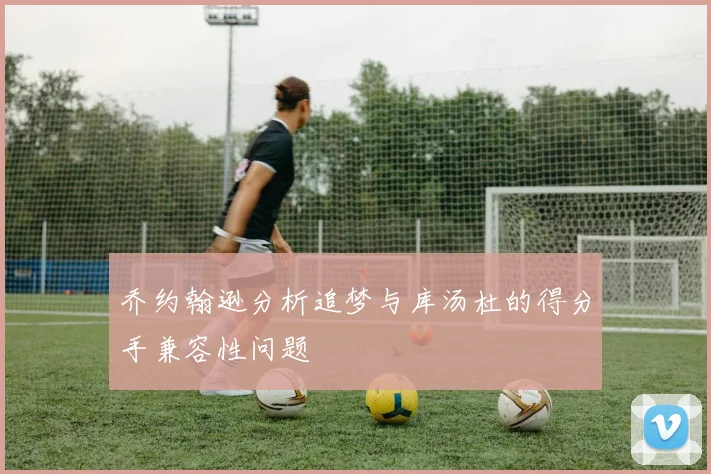 乔约翰逊分析追梦与库汤杜的得分手兼容性问题