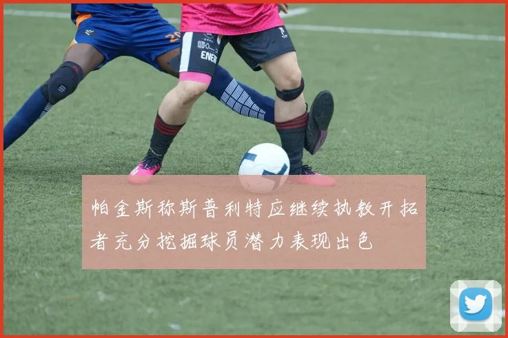 帕金斯称斯普利特应继续执教开拓者充分挖掘球员潜力表现出色