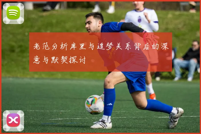 老范分析库里与追梦关系背后的深意与默契探讨