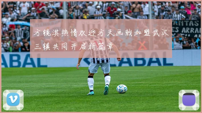 方镜淇热情欢迎方天画戟加盟武汉三镇共同开启新篇章