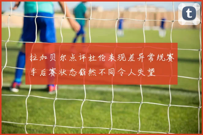 拉加贝尔点评杜伦表现差异常规赛季后赛状态截然不同令人失望