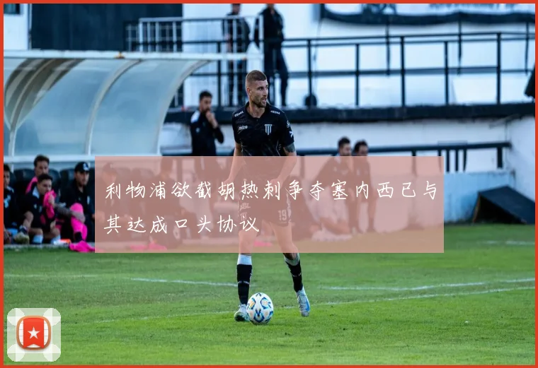 利物浦欲截胡热刺争夺塞内西已与其达成口头协议