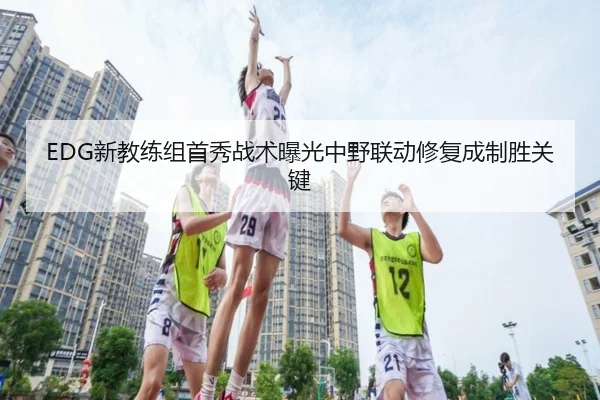 EDG新教练组首秀战术曝光中野联动修复成制胜关键 - YiAng