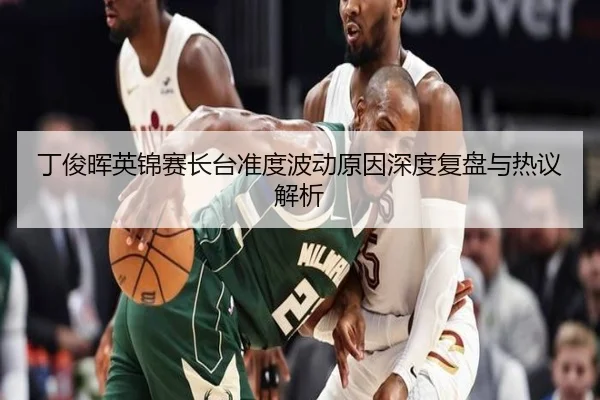 丁俊晖英锦赛长台准度波动原因深度复盘与热议解析 - YiAng